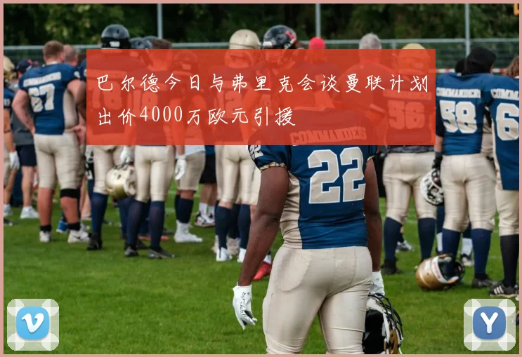 巴尔德今日与弗里克会谈曼联计划出价4000万欧元引援